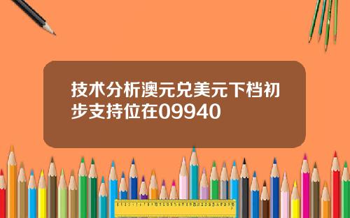 技术分析澳元兑美元下档初步支持位在09940