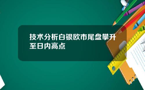 技术分析白银欧市尾盘攀升至日内高点