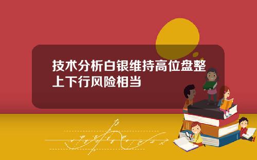 技术分析白银维持高位盘整上下行风险相当