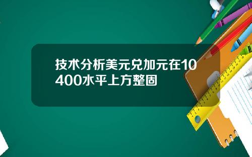 技术分析美元兑加元在10400水平上方整固