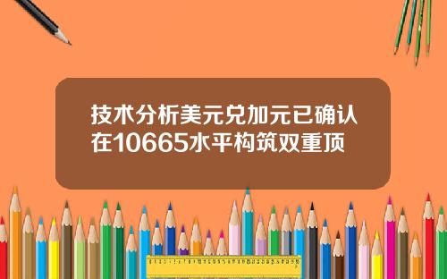 技术分析美元兑加元已确认在10665水平构筑双重顶
