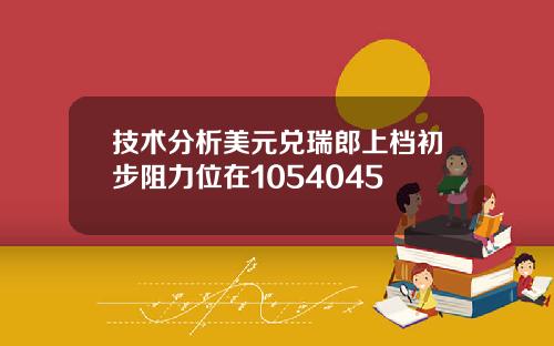 技术分析美元兑瑞郎上档初步阻力位在1054045