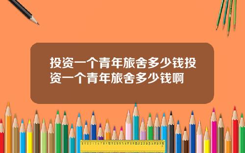投资一个青年旅舍多少钱投资一个青年旅舍多少钱啊