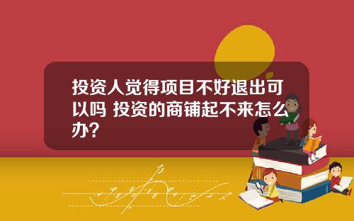 投资人觉得项目不好退出可以吗 投资的商铺起不来怎么办？