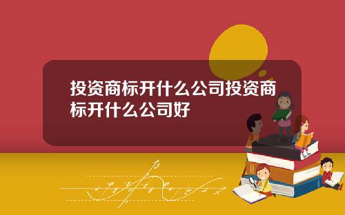 投资商标开什么公司投资商标开什么公司好