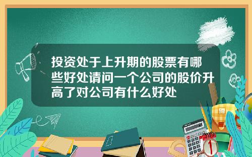 投资处于上升期的股票有哪些好处请问一个公司的股价升高了对公司有什么好处