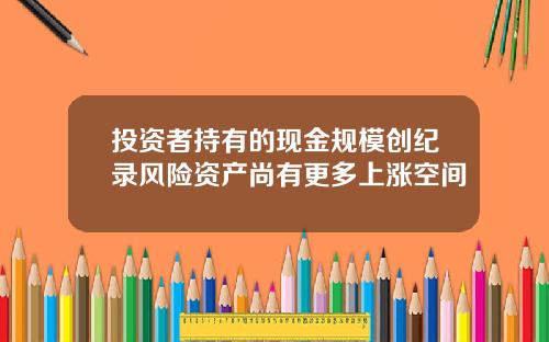 投资者持有的现金规模创纪录风险资产尚有更多上涨空间