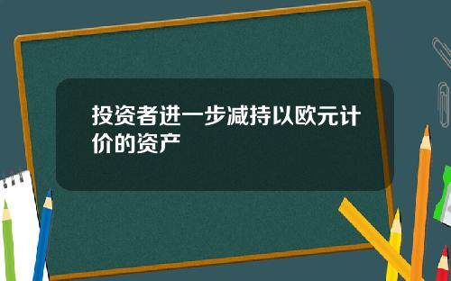 投资者进一步减持以欧元计价的资产 投资者进一步减持以欧元计价的资产