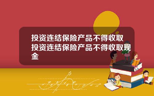 投资连结保险产品不得收取投资连结保险产品不得收取现金