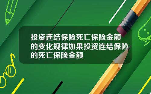 投资连结保险死亡保险金额的变化规律如果投资连结保险的死亡保险金额