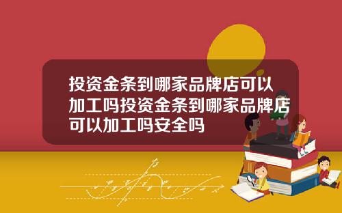 投资金条到哪家品牌店可以加工吗投资金条到哪家品牌店可以加工吗安全吗