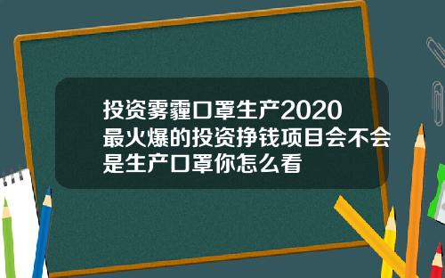 投资雾霾口罩生产2020最火爆的投资挣钱项目会不会是生产口罩你怎么看