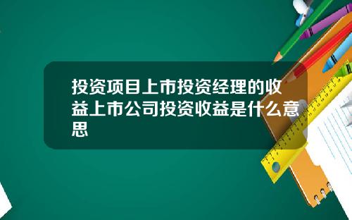 投资项目上市投资经理的收益上市公司投资收益是什么意思
