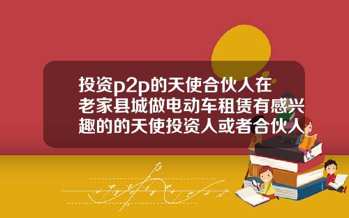 投资p2p的天使合伙人在老家县城做电动车租赁有感兴趣的的天使投资人或者合伙人吗