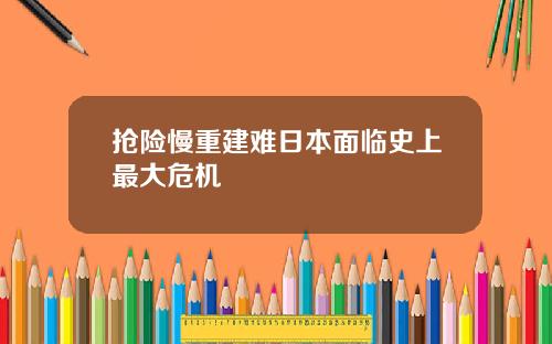 抢险慢重建难日本面临史上最大危机