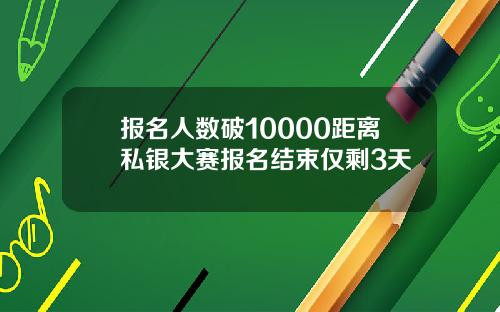 报名人数破10000距离私银大赛报名结束仅剩3天
