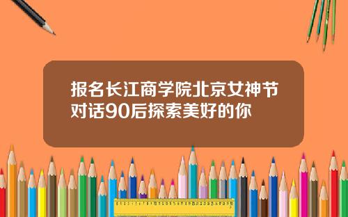报名长江商学院北京女神节对话90后探索美好的你