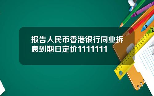报告人民币香港银行同业拆息到期日定价1111111