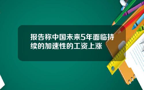 报告称中国未来5年面临持续的加速性的工资上涨