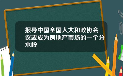 报导中国全国人大和政协会议或成为房地产市场的一个分水岭