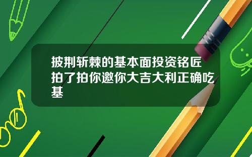 披荆斩棘的基本面投资铭匠拍了拍你邀你大吉大利正确吃基