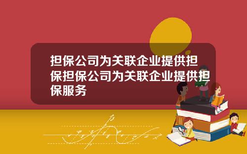 担保公司为关联企业提供担保担保公司为关联企业提供担保服务
