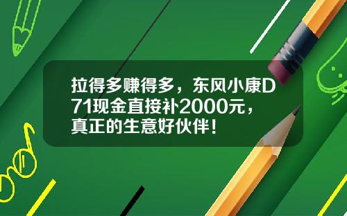 拉得多赚得多，东风小康D71现金直接补2000元，真正的生意好伙伴！
