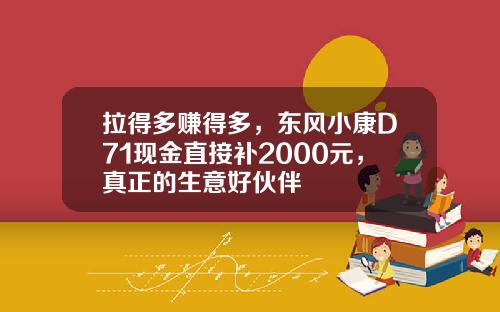 拉得多赚得多，东风小康D71现金直接补2000元，真正的生意好伙伴