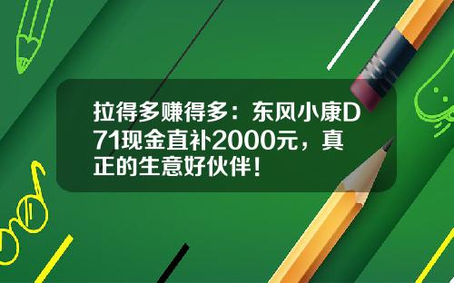 拉得多赚得多：东风小康D71现金直补2000元，真正的生意好伙伴！