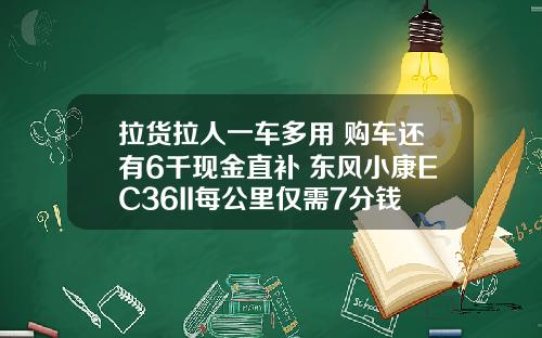 拉货拉人一车多用 购车还有6千现金直补 东风小康EC36II每公里仅需7分钱！
