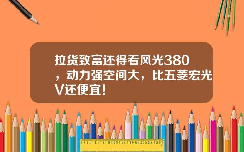 拉货致富还得看风光380，动力强空间大，比五菱宏光V还便宜！