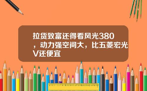 拉货致富还得看风光380，动力强空间大，比五菱宏光V还便宜
