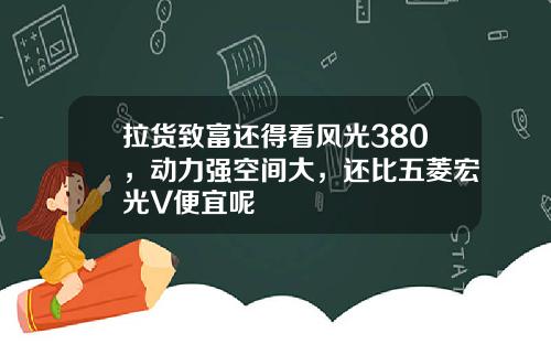 拉货致富还得看风光380，动力强空间大，还比五菱宏光V便宜呢