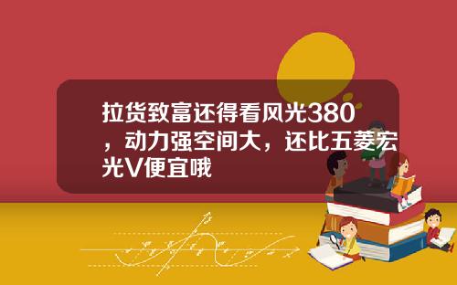 拉货致富还得看风光380，动力强空间大，还比五菱宏光V便宜哦