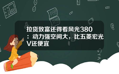 拉货致富还得看风光380：动力强空间大，比五菱宏光V还便宜