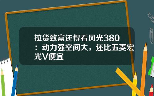 拉货致富还得看风光380：动力强空间大，还比五菱宏光V便宜