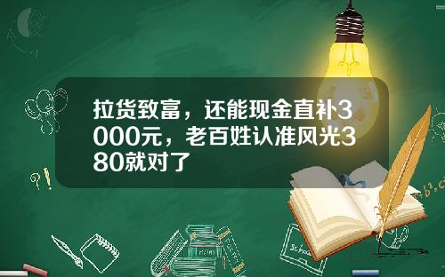 拉货致富，还能现金直补3000元，老百姓认准风光380就对了