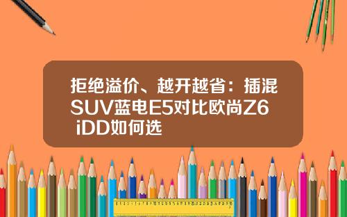 拒绝溢价、越开越省：插混SUV蓝电E5对比欧尚Z6 iDD如何选