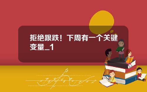 拒绝跟跌！下周有一个关键变量_1