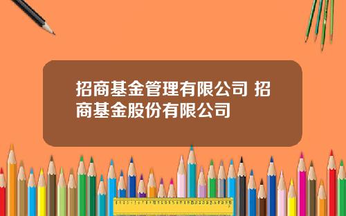 招商基金管理有限公司 招商基金股份有限公司