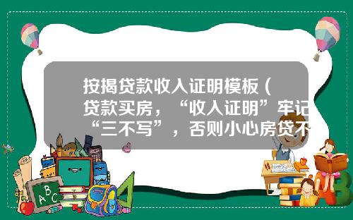 按揭贷款收入证明模板 (贷款买房，“收入证明”牢记“三不写”，否则小心房贷不过审)