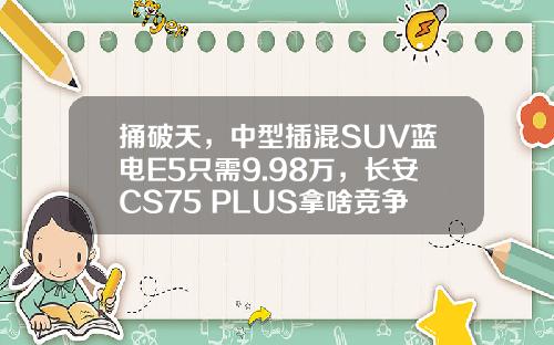捅破天，中型插混SUV蓝电E5只需9.98万，长安CS75 PLUS拿啥竞争