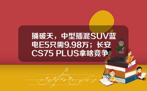 捅破天，中型插混SUV蓝电E5只需9.98万；长安CS75 PLUS拿啥竞争