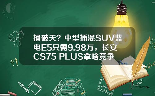 捅破天？中型插混SUV蓝电E5只需9.98万，长安CS75 PLUS拿啥竞争