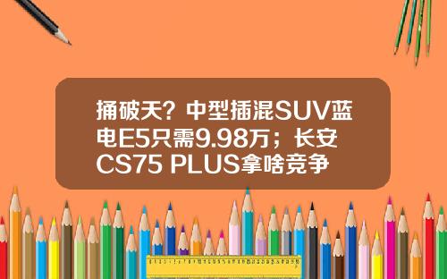 捅破天？中型插混SUV蓝电E5只需9.98万；长安CS75 PLUS拿啥竞争