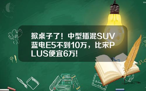 掀桌子了！中型插混SUV蓝电E5不到10万，比宋PLUS便宜6万!