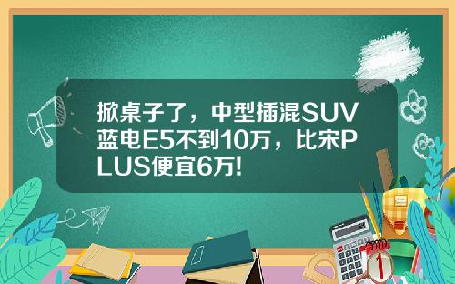 掀桌子了，中型插混SUV蓝电E5不到10万，比宋PLUS便宜6万!