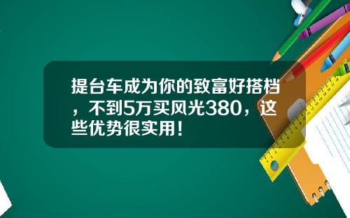 提台车成为你的致富好搭档，不到5万买风光380，这些优势很实用！