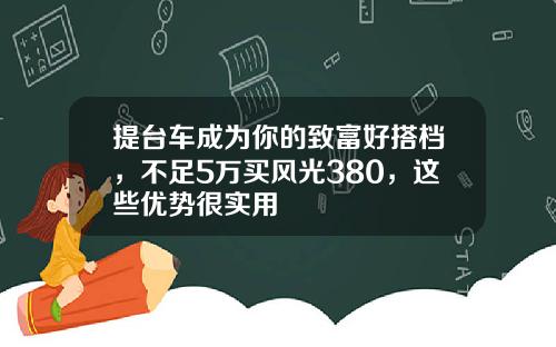 提台车成为你的致富好搭档，不足5万买风光380，这些优势很实用