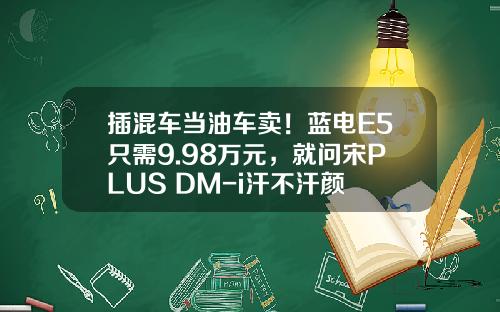 插混车当油车卖！蓝电E5只需9.98万元，就问宋PLUS DM-i汗不汗颜